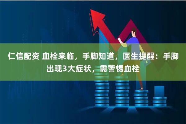 仁信配资 血栓来临，手脚知道，医生提醒：手脚出现3大症状，需警惕血栓