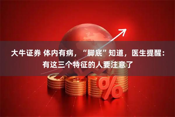 大牛证券 体内有病，“脚底”知道，医生提醒：有这三个特征的人要注意了