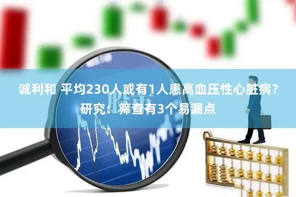 诚利和 平均230人或有1人患高血压性心脏病？研究：筛查有3个易漏点