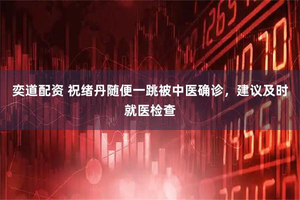 奕道配资 祝绪丹随便一跳被中医确诊，建议及时就医检查
