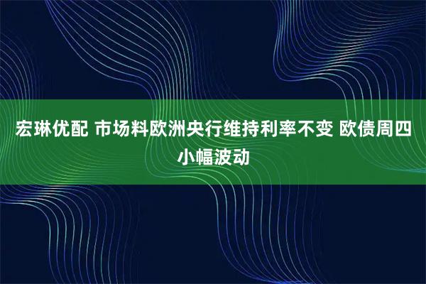 宏琳优配 市场料欧洲央行维持利率不变 欧债周四小幅波动