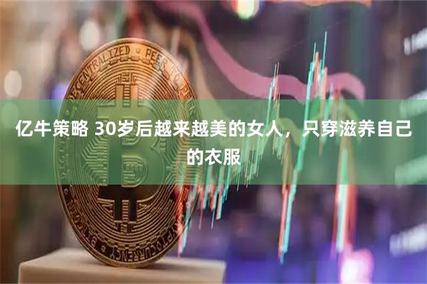 亿牛策略 30岁后越来越美的女人，只穿滋养自己的衣服