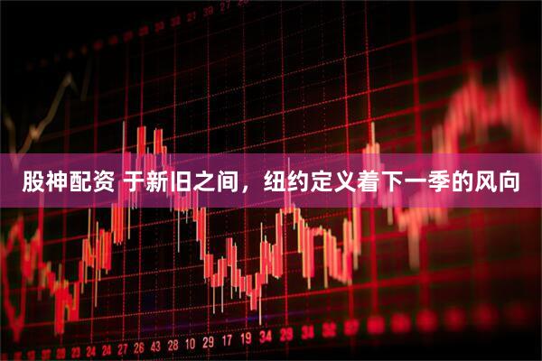 股神配资 于新旧之间，纽约定义着下一季的风向