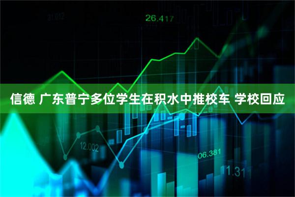 信德 广东普宁多位学生在积水中推校车 学校回应