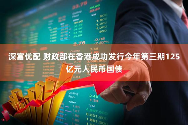 深富优配 财政部在香港成功发行今年第三期125亿元人民币国债