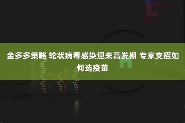 金多多策略 轮状病毒感染迎来高发期 专家支招如何选疫苗
