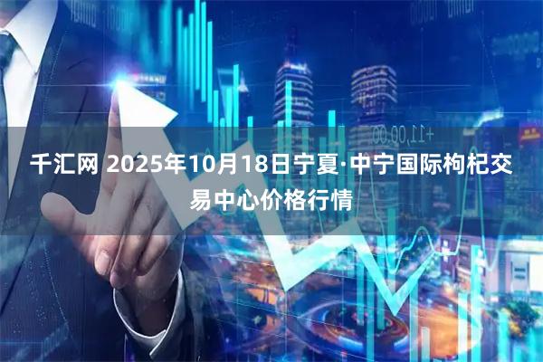 千汇网 2025年10月18日宁夏·中宁国际枸杞交易中心价格行情