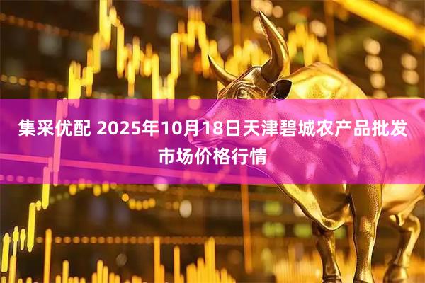 集采优配 2025年10月18日天津碧城农产品批发市场价格行情