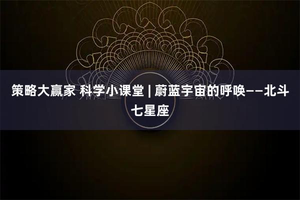 策略大赢家 科学小课堂 | 蔚蓝宇宙的呼唤——北斗七星座