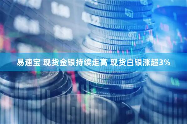 易速宝 现货金银持续走高 现货白银涨超3%