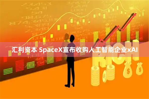 汇利资本 SpaceX宣布收购人工智能企业xAI