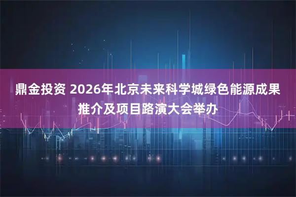 鼎金投资 2026年北京未来科学城绿色能源成果推介及项目路演大会举办