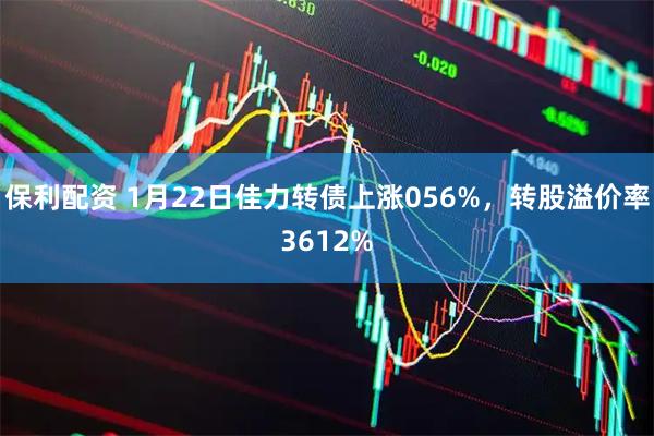保利配资 1月22日佳力转债上涨056%，转股溢价率3612%