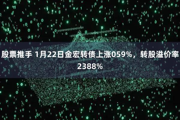 股票推手 1月22日金宏转债上涨059%，转股溢价率2388%