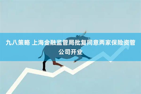 九八策略 上海金融监管局批复同意两家保险资管公司开业
