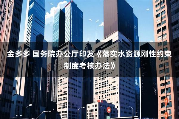 金多多 国务院办公厅印发《落实水资源刚性约束制度考核办法》