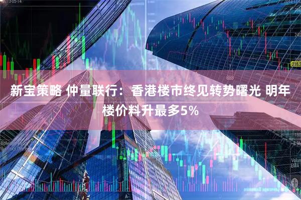 新宝策略 仲量联行：香港楼市终见转势曙光 明年楼价料升最多5%