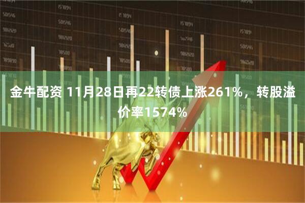 金牛配资 11月28日再22转债上涨261%，转股溢价率1574%