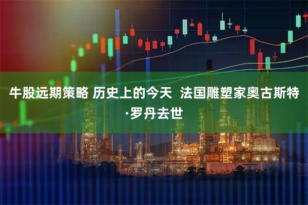 牛股远期策略 历史上的今天  法国雕塑家奥古斯特·罗丹去世