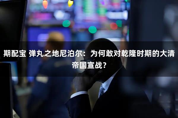 期配宝 弹丸之地尼泊尔：为何敢对乾隆时期的大清帝国宣战？