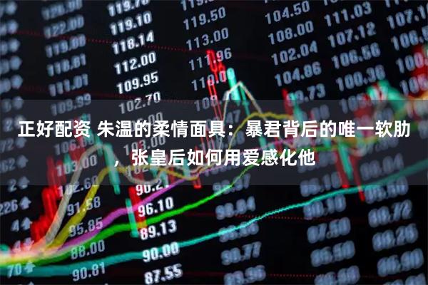 正好配资 朱温的柔情面具：暴君背后的唯一软肋，张皇后如何用爱感化他