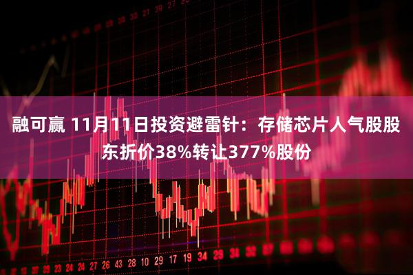 融可赢 11月11日投资避雷针:存储芯片人气股股东折价38%转让377%股份