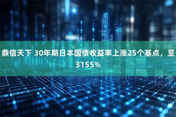鼎信天下 30年期日本国债收益率上涨25个基点，至3155%