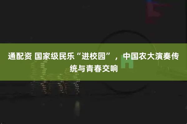 通配资 国家级民乐“进校园” ,中国农大演奏传统与青春交响