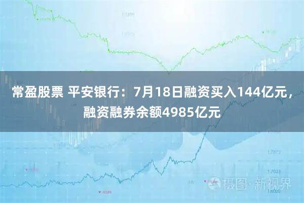 常盈股票 平安银行:7月18日融资买入144亿元,融资融券余额4985亿元