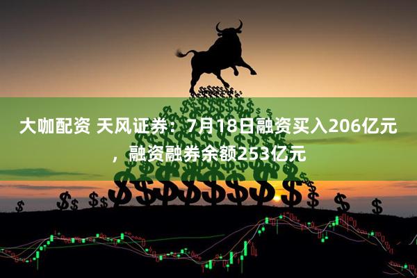 大咖配资 天风证券:7月18日融资买入206亿元,融资融券余额253亿元