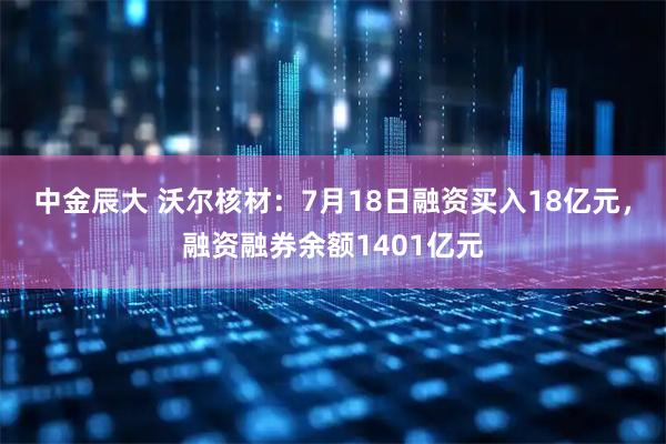 中金辰大 沃尔核材:7月18日融资买入18亿元,融资融券余额1401亿元