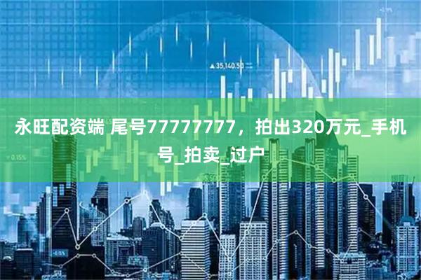 永旺配资端 尾号77777777，拍出320万元_手机号_拍卖_过户