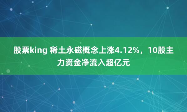 股票king 稀土永磁概念上涨4.12%，10股主力资金净流入超亿元