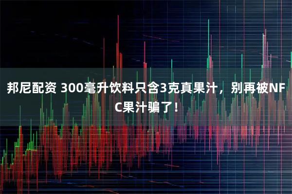 邦尼配资 300毫升饮料只含3克真果汁，别再被NFC果汁骗了！
