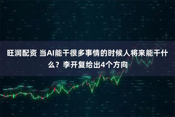 旺润配资 当AI能干很多事情的时候人将来能干什么？李开复给出4个方向