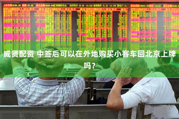 威贤配资 中签后可以在外地购买小客车回北京上牌吗？